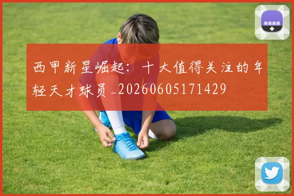 西甲新星崛起：十大值得关注的年轻天才球员_20260605171429