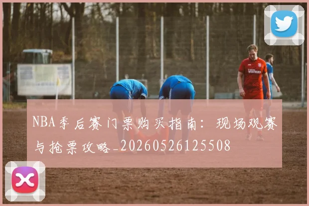 NBA季后赛门票购买指南：现场观赛与抢票攻略_20260526125508