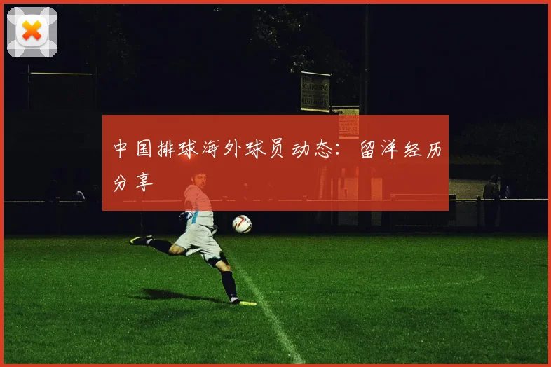 中国排球海外球员动态：留洋经历分享