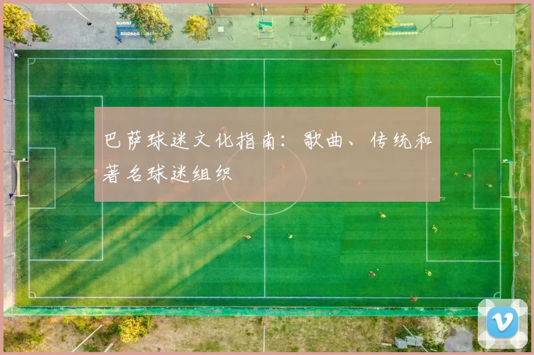 巴萨球迷文化指南：歌曲、传统和著名球迷组织