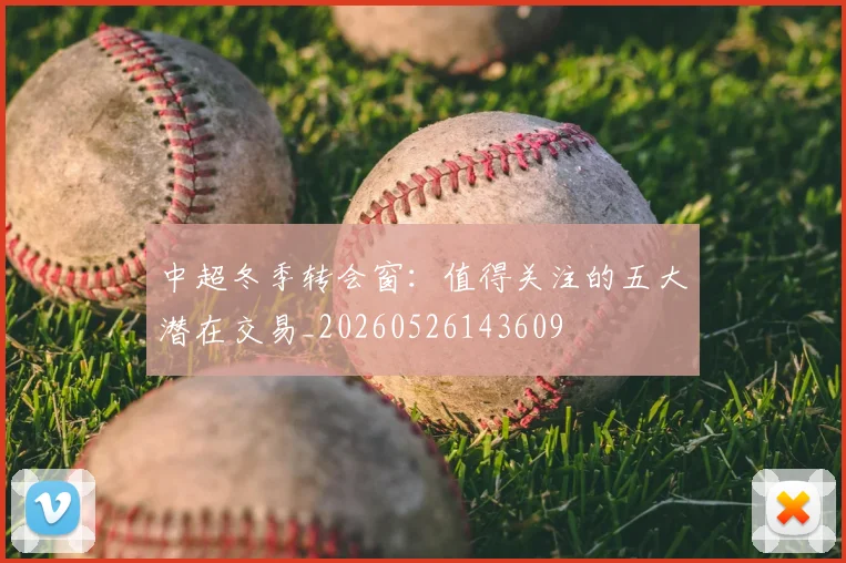 中超冬季转会窗：值得关注的五大潜在交易_20260526143609