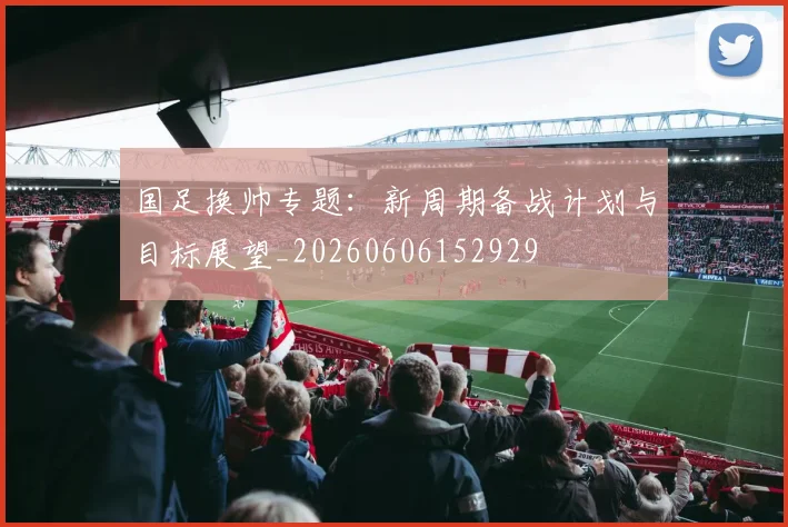 国足换帅专题：新周期备战计划与目标展望_20260606152929