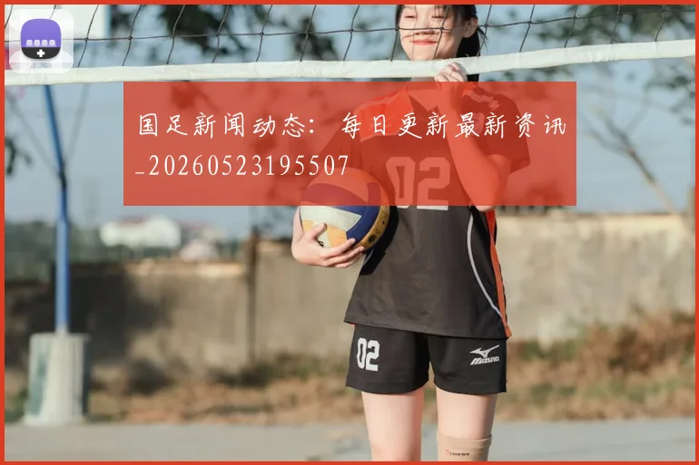 国足新闻动态：每日更新最新资讯_20260523195507