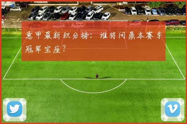意甲最新积分榜：谁将问鼎本赛季冠军宝座？