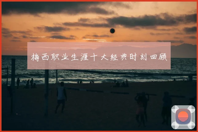 梅西职业生涯十大经典时刻回顾