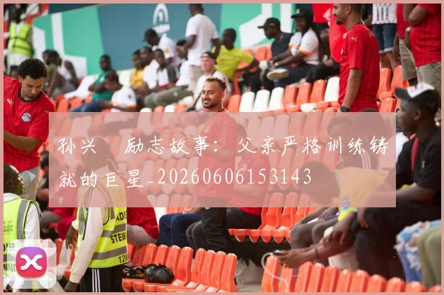 孙兴慜励志故事：父亲严格训练铸就的巨星_20260606153143