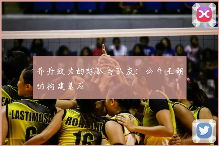 乔丹效力的球队与队友：公牛王朝的构建基石