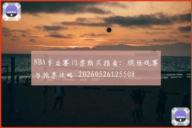NBA季后赛门票购买指南：现场观赛与抢票攻略_20260526125508