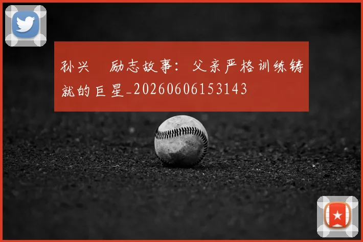 孙兴慜励志故事：父亲严格训练铸就的巨星_20260606153143