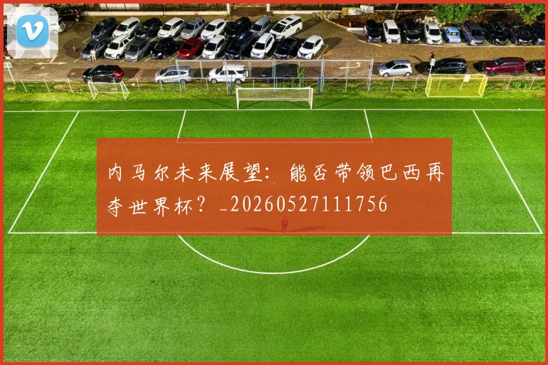 内马尔未来展望：能否带领巴西再夺世界杯？_20260527111756
