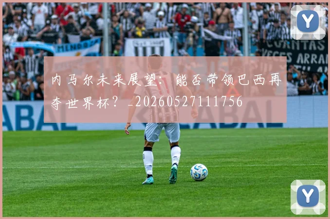 内马尔未来展望：能否带领巴西再夺世界杯？_20260527111756