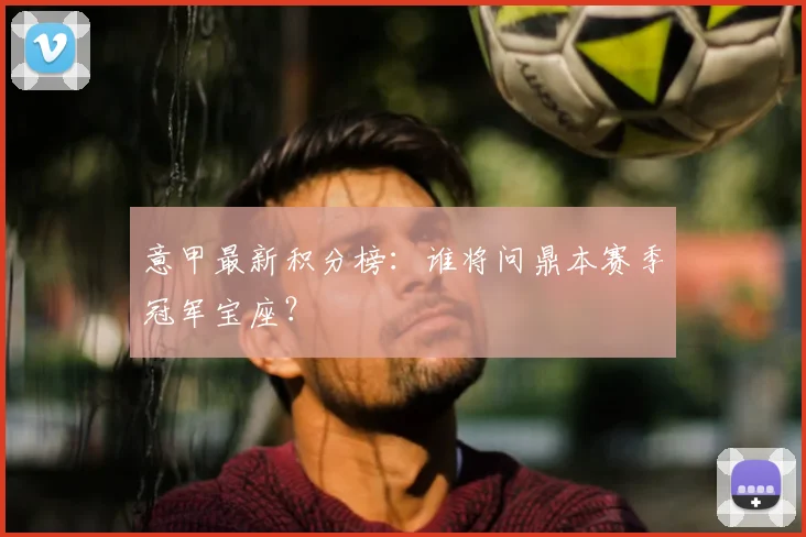 意甲最新积分榜：谁将问鼎本赛季冠军宝座？